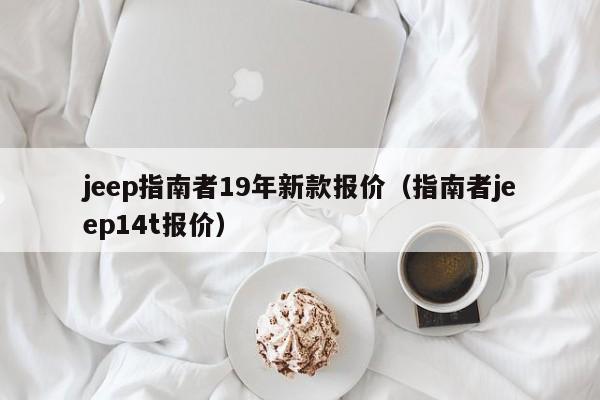 jeep指南者19年新款报价（指南者jeep14t报价）