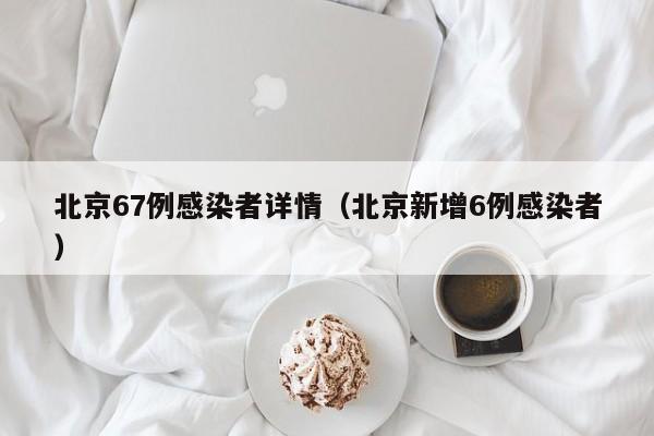 北京67例感染者详情（北京新增6例感染者）