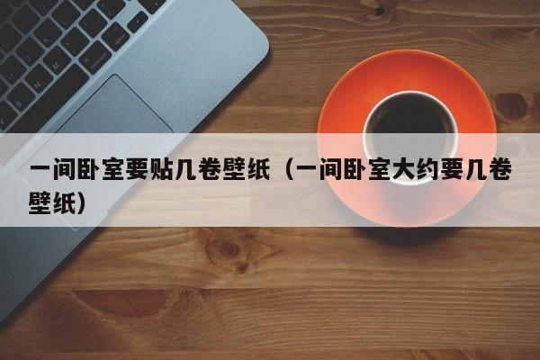 一间卧室要贴几卷壁纸（一间卧室大约要几卷壁纸）