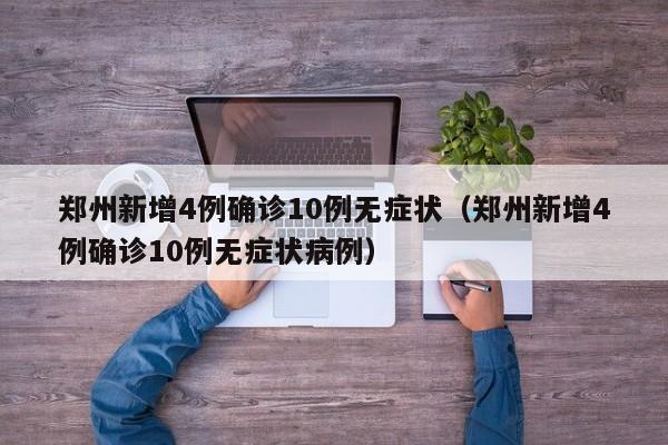 郑州新增4例确诊10例无症状（郑州新增4例确诊10例无症状病例）