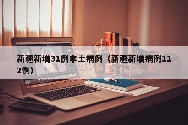 新疆新增31例本土病例（新疆新增病例112例）