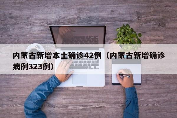内蒙古新增本土确诊42例（内蒙古新增确诊病例323例）