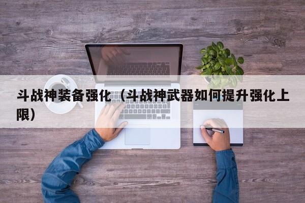 斗战神装备强化（斗战神武器如何提升强化上限）