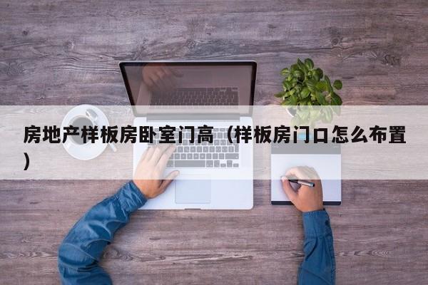 房地产样板房卧室门高（样板房门口怎么布置）