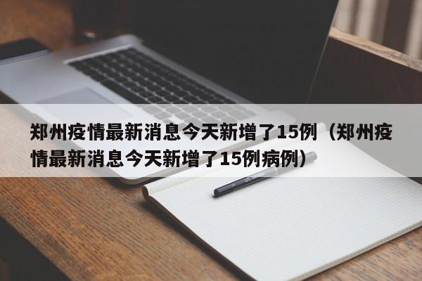 郑州疫情最新消息今天新增了15例（郑州疫情最新消息今天新增了15例病例）