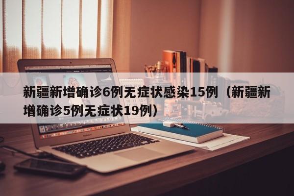 新疆新增确诊6例无症状感染15例（新疆新增确诊5例无症状19例）