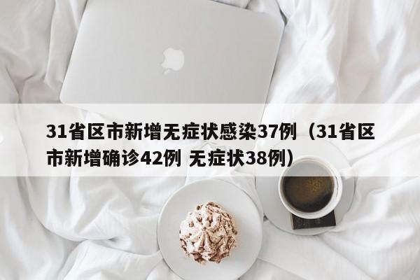31省区市新增无症状感染37例（31省区市新增确诊42例 无症状38例）