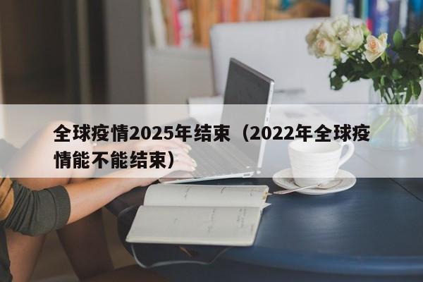 全球疫情2025年结束（2022年全球疫情能不能结束）