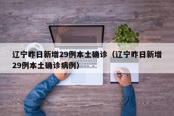 辽宁昨日新增29例本土确诊（辽宁昨日新增29例本土确诊病例）
