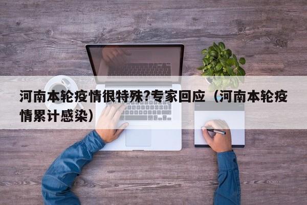 河南本轮疫情很特殊?专家回应（河南本轮疫情累计感染）
