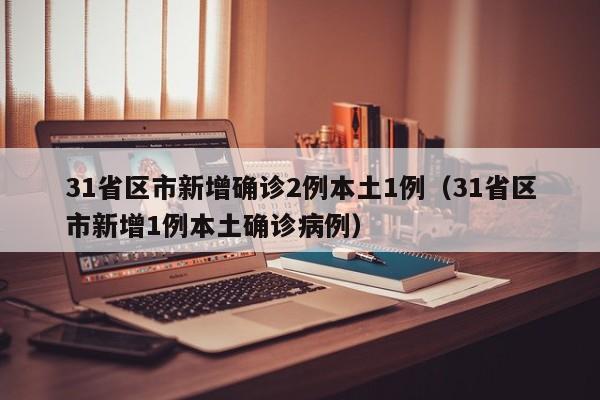 31省区市新增确诊2例本土1例（31省区市新增1例本土确诊病例）