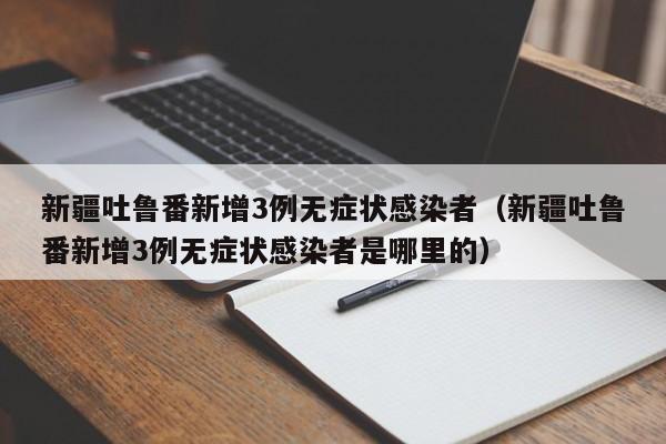 新疆吐鲁番新增3例无症状感染者（新疆吐鲁番新增3例无症状感染者是哪里的）