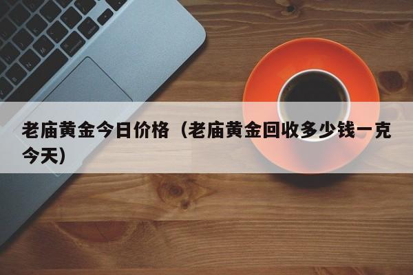 老庙黄金今日价格（老庙黄金回收多少钱一克今天）