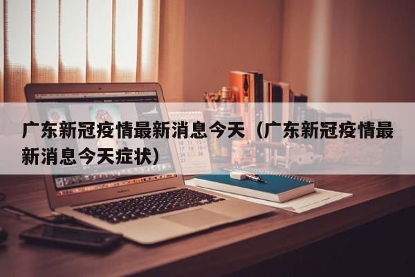 广东新冠疫情最新消息今天（广东新冠疫情最新消息今天症状）