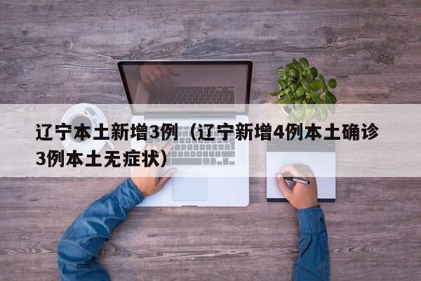 辽宁本土新增3例（辽宁新增4例本土确诊 3例本土无症状）