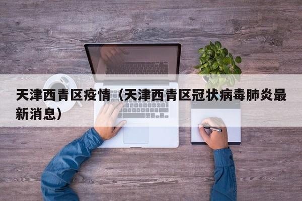 天津西青区疫情（天津西青区冠状病毒肺炎最新消息）