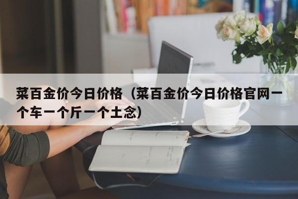 菜百金价今日价格（菜百金价今日价格官网一个车一个斤一个土念）