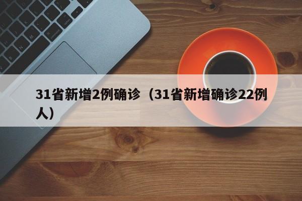 31省新增2例确诊（31省新增确诊22例人）