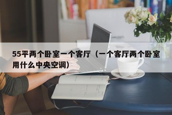 55平两个卧室一个客厅（一个客厅两个卧室用什么中央空调）