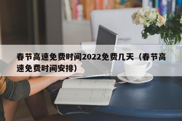 春节高速免费时间2022免费几天（春节高速免费时间安排）