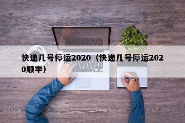 快递几号停运2020（快递几号停运2020顺丰）