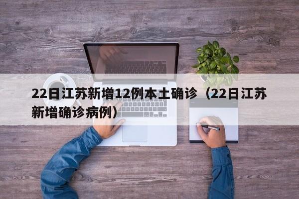 22日江苏新增12例本土确诊（22日江苏新增确诊病例）