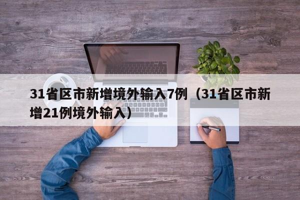 31省区市新增境外输入7例（31省区市新增21例境外输入）