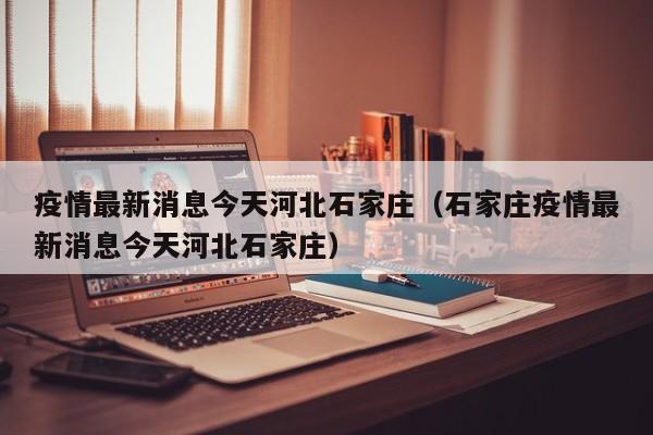 疫情最新消息今天河北石家庄（石家庄疫情最新消息今天河北石家庄）
