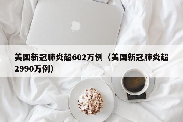 美国新冠肺炎超602万例（美国新冠肺炎超2990万例）