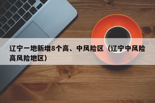 辽宁一地新增8个高、中风险区（辽宁中风险高风险地区）
