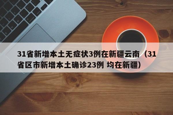 31省新增本土无症状3例在新疆云南（31省区市新增本土确诊23例 均在新疆）