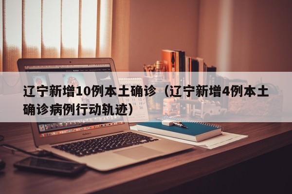 辽宁新增10例本土确诊（辽宁新增4例本土确诊病例行动轨迹）