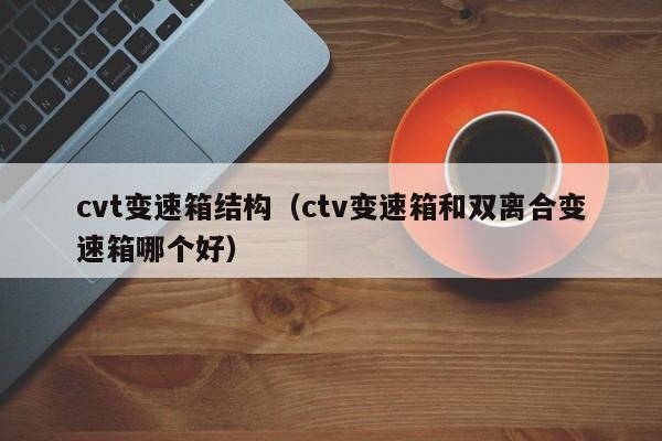 cvt变速箱结构（ctv变速箱和双离合变速箱哪个好）