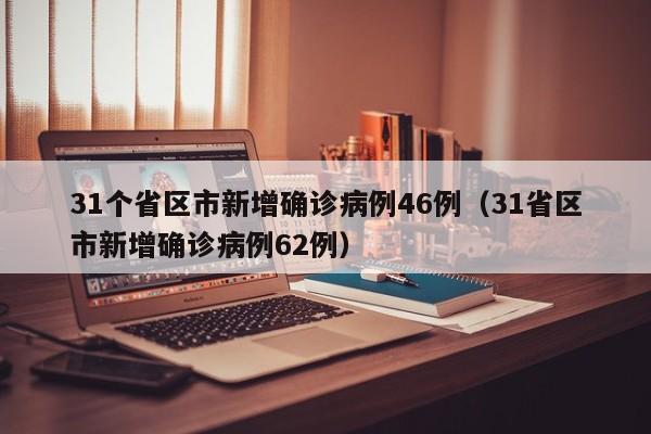 31个省区市新增确诊病例46例（31省区市新增确诊病例62例）