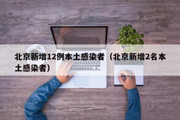 北京新增12例本土感染者（北京新增2名本土感染者）