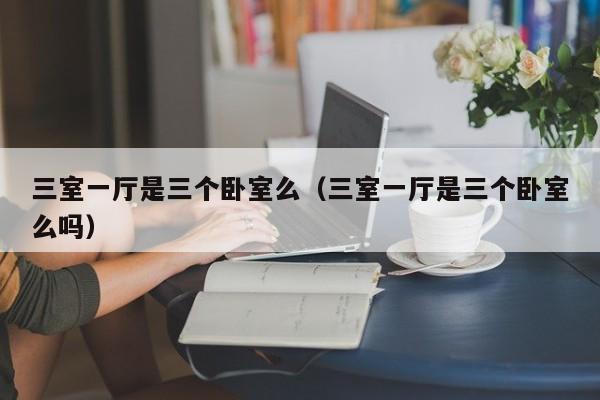 三室一厅是三个卧室么（三室一厅是三个卧室么吗）