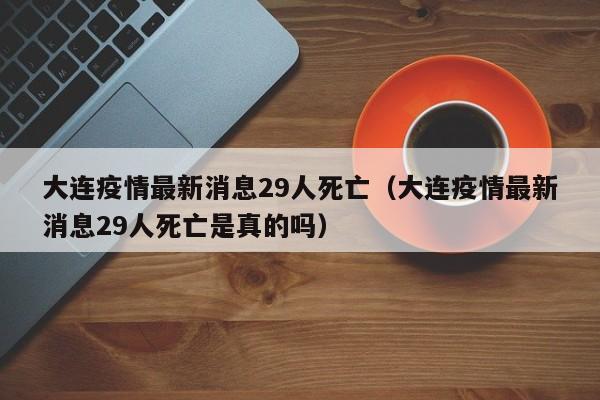 大连疫情最新消息29人死亡（大连疫情最新消息29人死亡是真的吗）