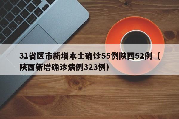 31省区市新增本土确诊55例陕西52例（陕西新增确诊病例323例）