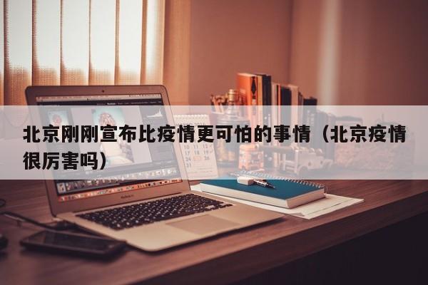 北京刚刚宣布比疫情更可怕的事情（北京疫情很厉害吗）