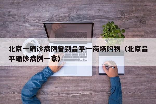 北京一确诊病例曾到昌平一商场购物（北京昌平确诊病例一家）
