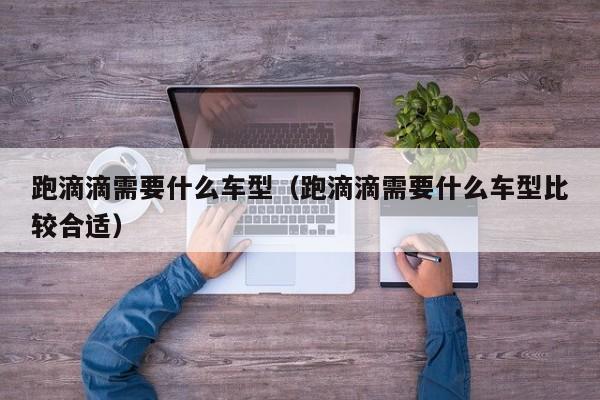 跑滴滴需要什么车型（跑滴滴需要什么车型比较合适）