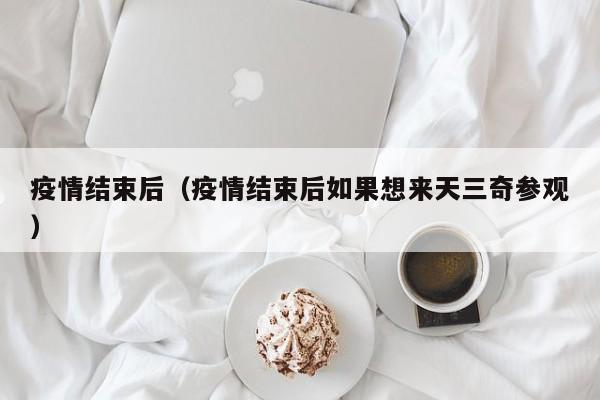 疫情结束后（疫情结束后如果想来天三奇参观）
