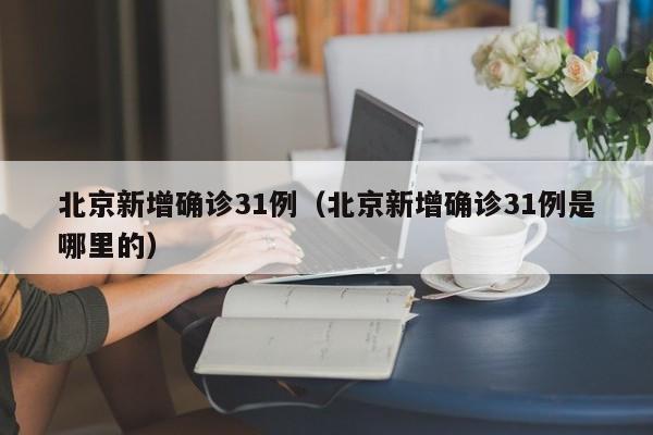 北京新增确诊31例（北京新增确诊31例是哪里的）