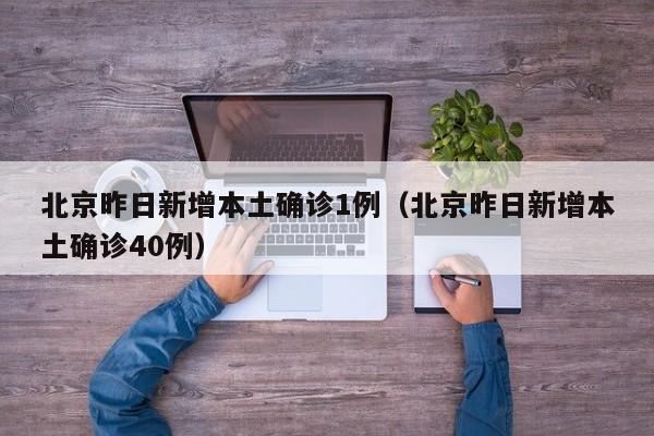 北京昨日新增本土确诊1例（北京昨日新增本土确诊40例）