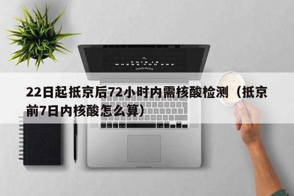 22日起抵京后72小时内需核酸检测（抵京前7日内核酸怎么算）