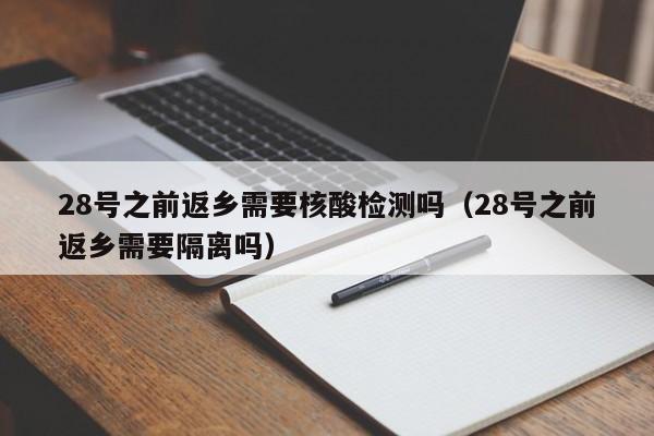 28号之前返乡需要核酸检测吗（28号之前返乡需要隔离吗）