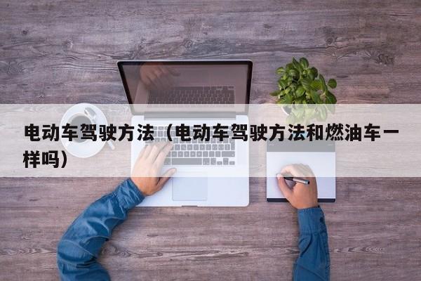 电动车驾驶方法（电动车驾驶方法和燃油车一样吗）