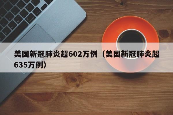美国新冠肺炎超602万例（美国新冠肺炎超635万例）