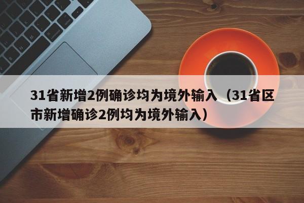 31省新增2例确诊均为境外输入（31省区市新增确诊2例均为境外输入）