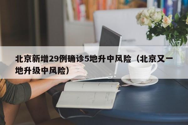 北京新增29例确诊5地升中风险（北京又一地升级中风险）